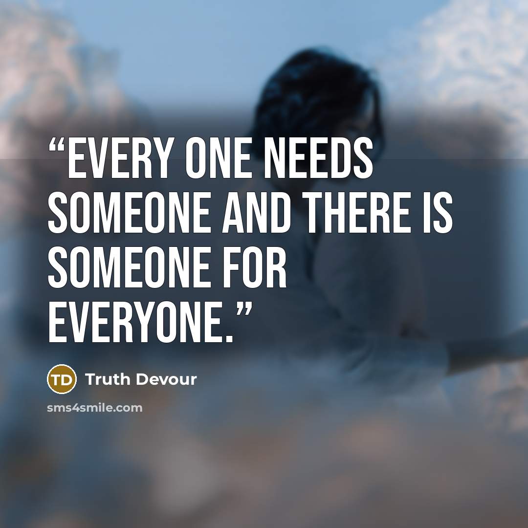 “Every one needs someone and there is someone for everyone.” quote by Truth Devour