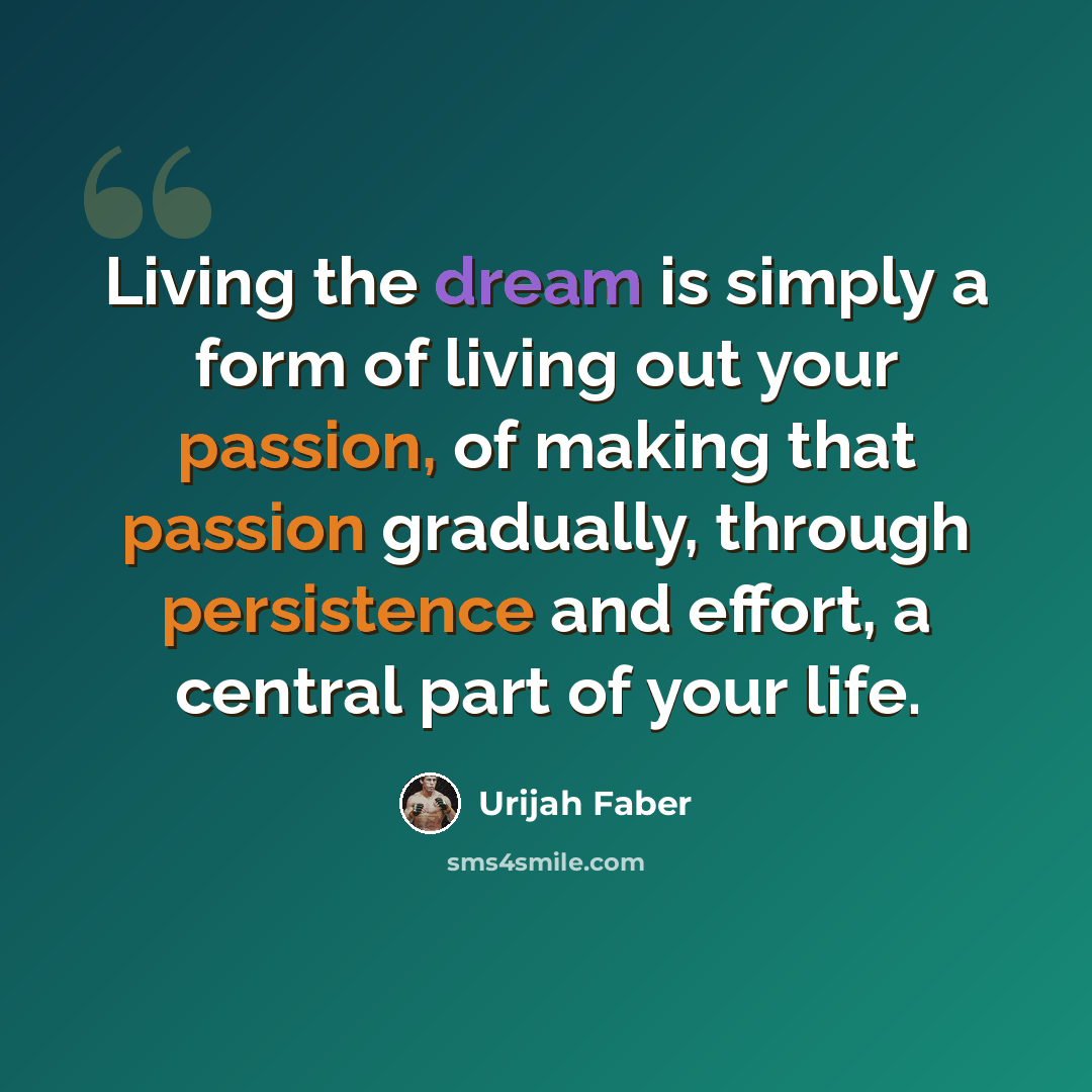 “Living the dream is simply a form of living out your passion, of making that passion gradually, through persistence and effort, a central part of your life.” quote by Urijah Faber
