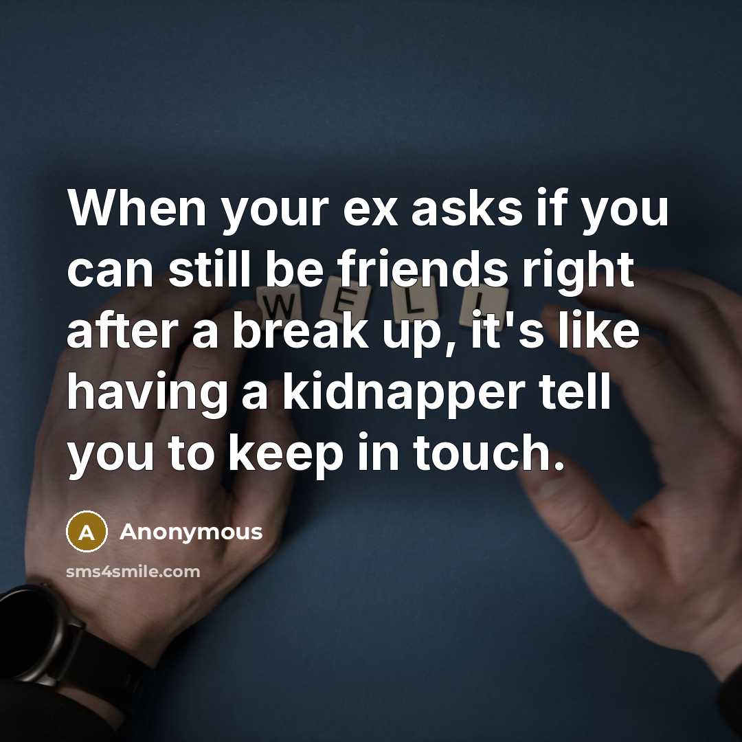“When your ex asks if you can still be friends right after a break up, it's like having a kidnapper tell you to keep in touch.” quote by Anonymous