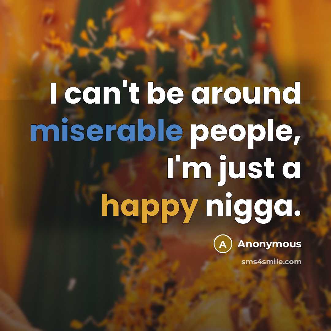 “I can't be around miserable people, I'm just a happy nigga.” quote by Anonymous