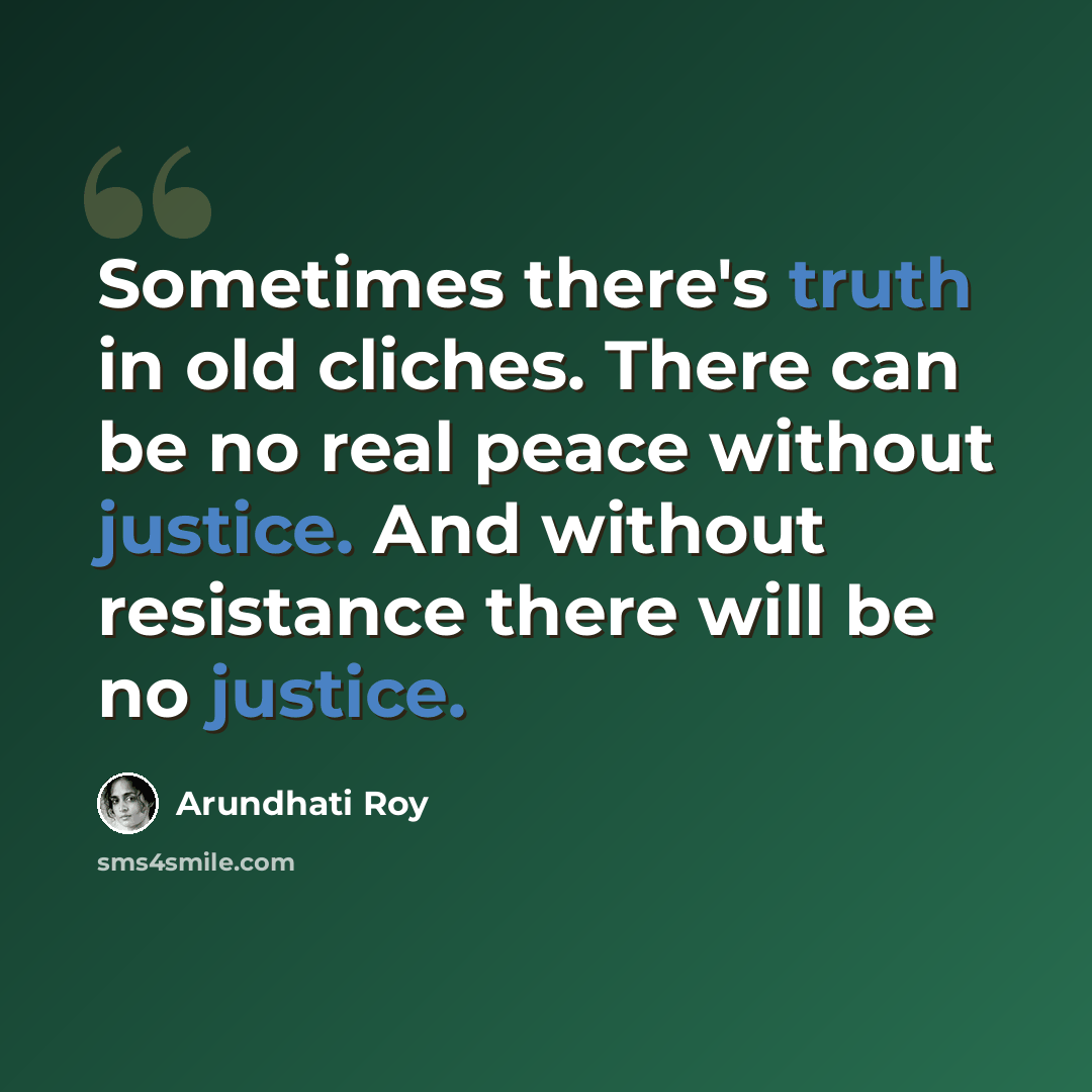“Sometimes there's truth in old cliches. There can be no real peace without justice. And without resistance there will be no justice.” quote by Arundhati Roy
