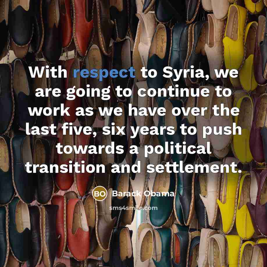 “With respect to Syria, we are going to continue to work as we have over the last five, six years to push towards a political transition and settlement.” quote by Barack Obama
