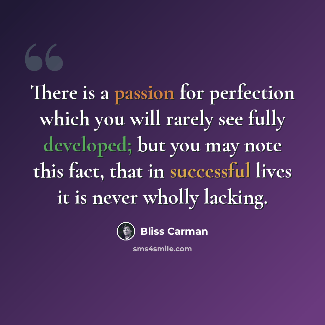 “There is a passion for perfection which you will rarely see fully developed; but you may note this fact, that in successful lives it is never wholly lacking.” quote by Bliss Carman
