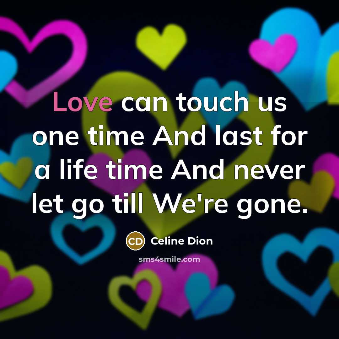 “Love can touch us one time And last for a life time And never let go till We're gone.” quote by Celine Dion