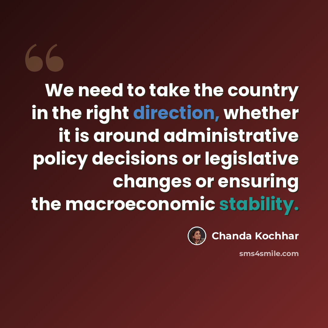 “We need to take the country in the right direction, whether it is around administrative policy decisions or legislative changes or ensuring the macroeconomic stability.” quote by Chanda Kochhar