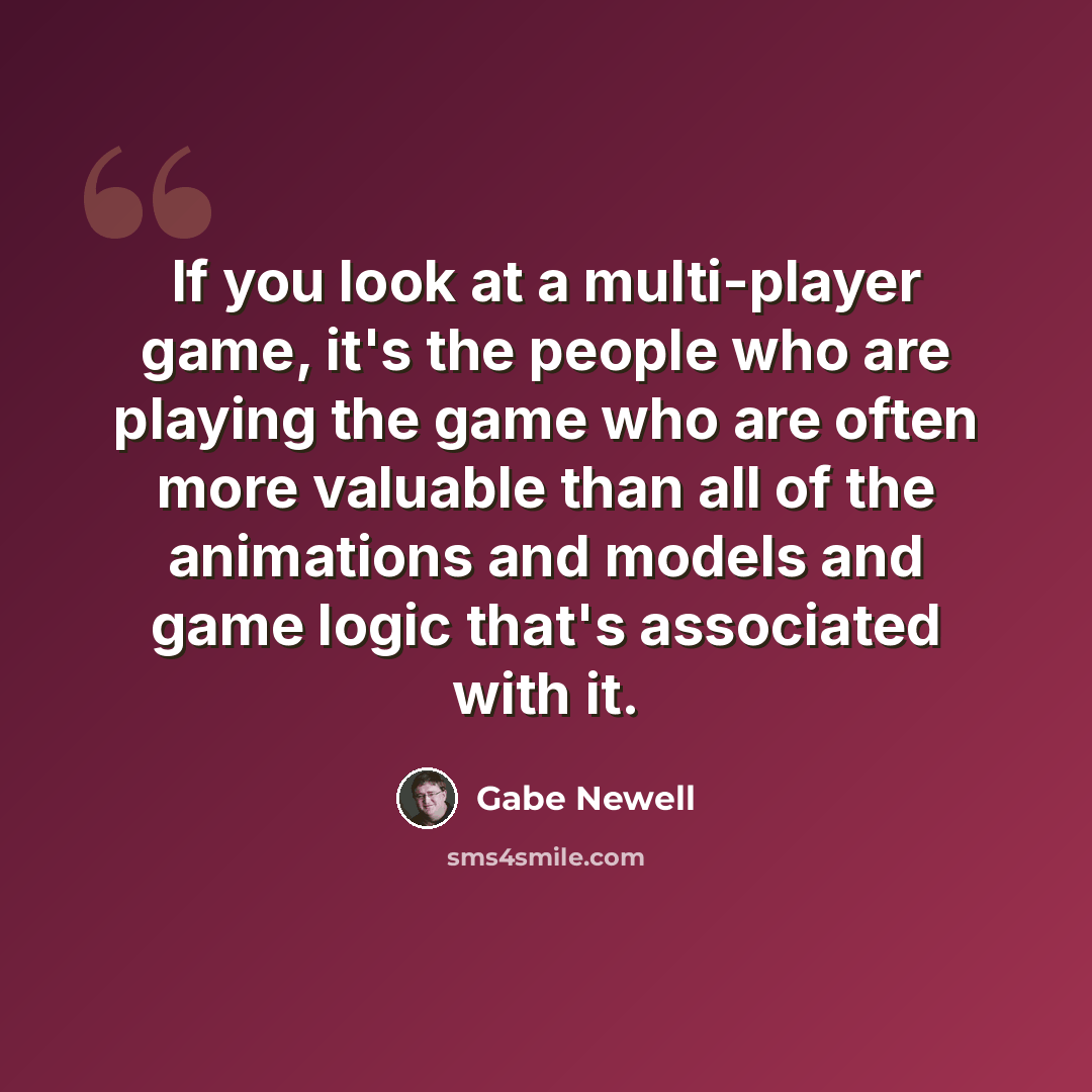 “If you look at a multi-player game, it's the people who are playing the game who are often more valuable than all of the animations and models and game logic that's associated with it.” quote by Gabe Newell