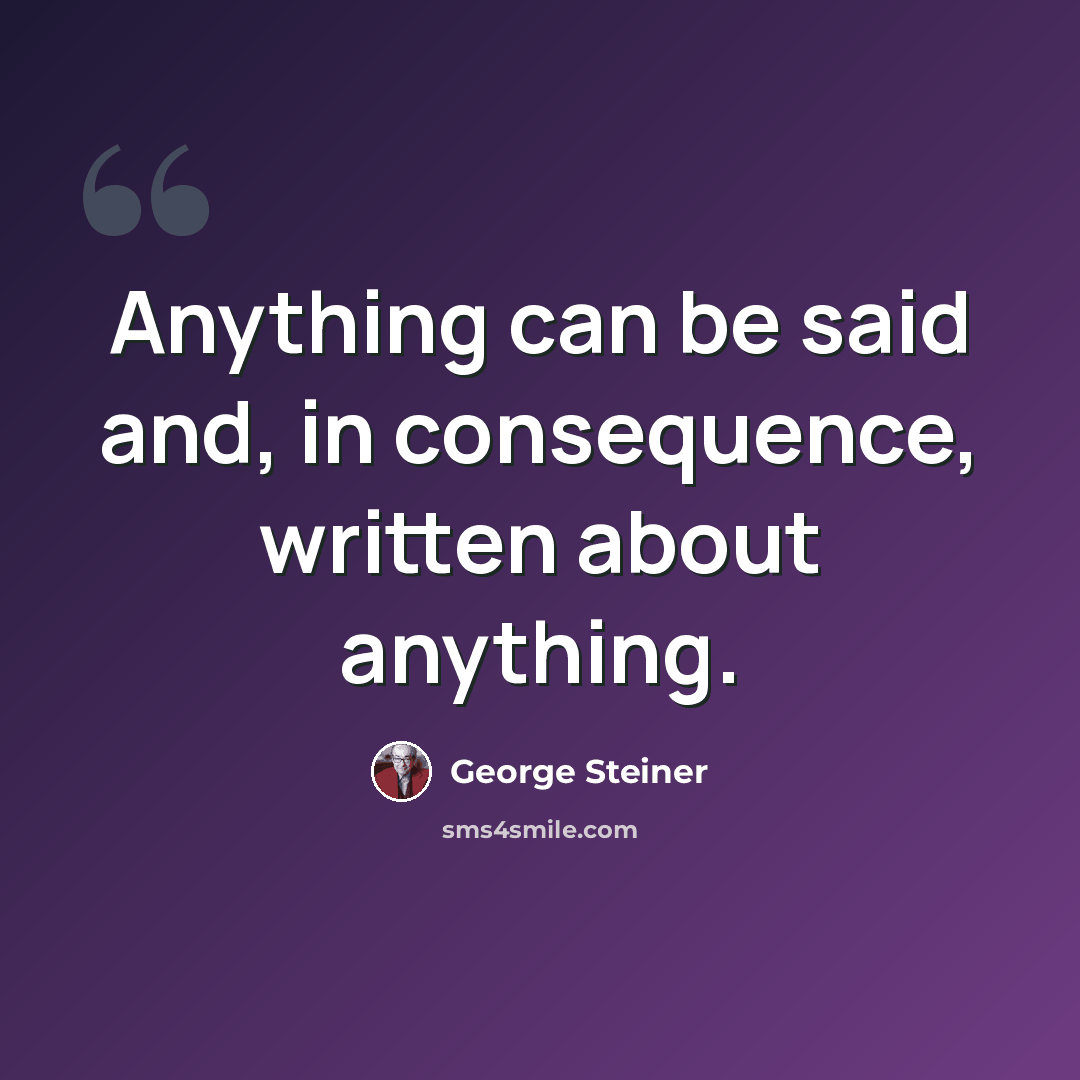 “Anything can be said and, in consequence, written about anything.” quote by George Steiner