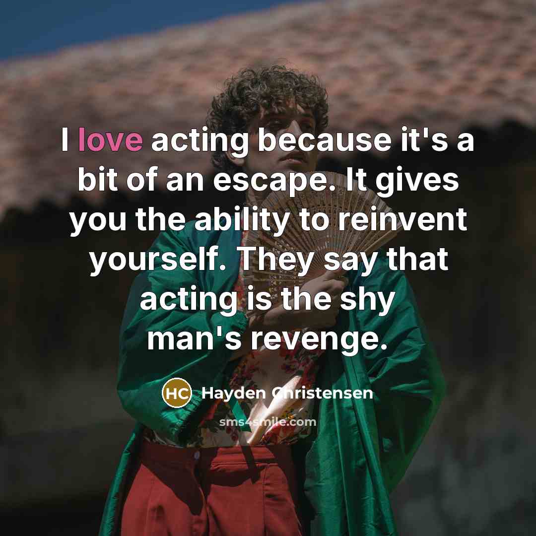 “I love acting because it's a bit of an escape. It gives you the ability to reinvent yourself. They say that acting is the shy man's revenge.” quote by Hayden Christensen