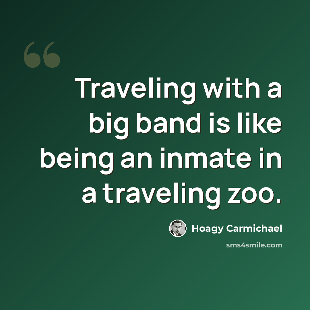 “Traveling with a big band is like being an inmate in a traveling zoo.” quote by Hoagy Carmichael