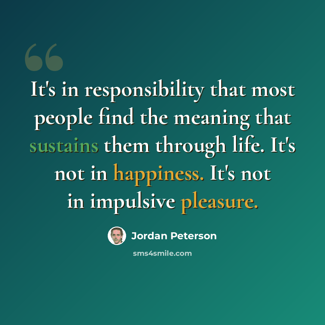 “It's in responsibility that most people find the meaning that sustains them through life. It's not in happiness. It's not in impulsive pleasure.” quote by Jordan Peterson