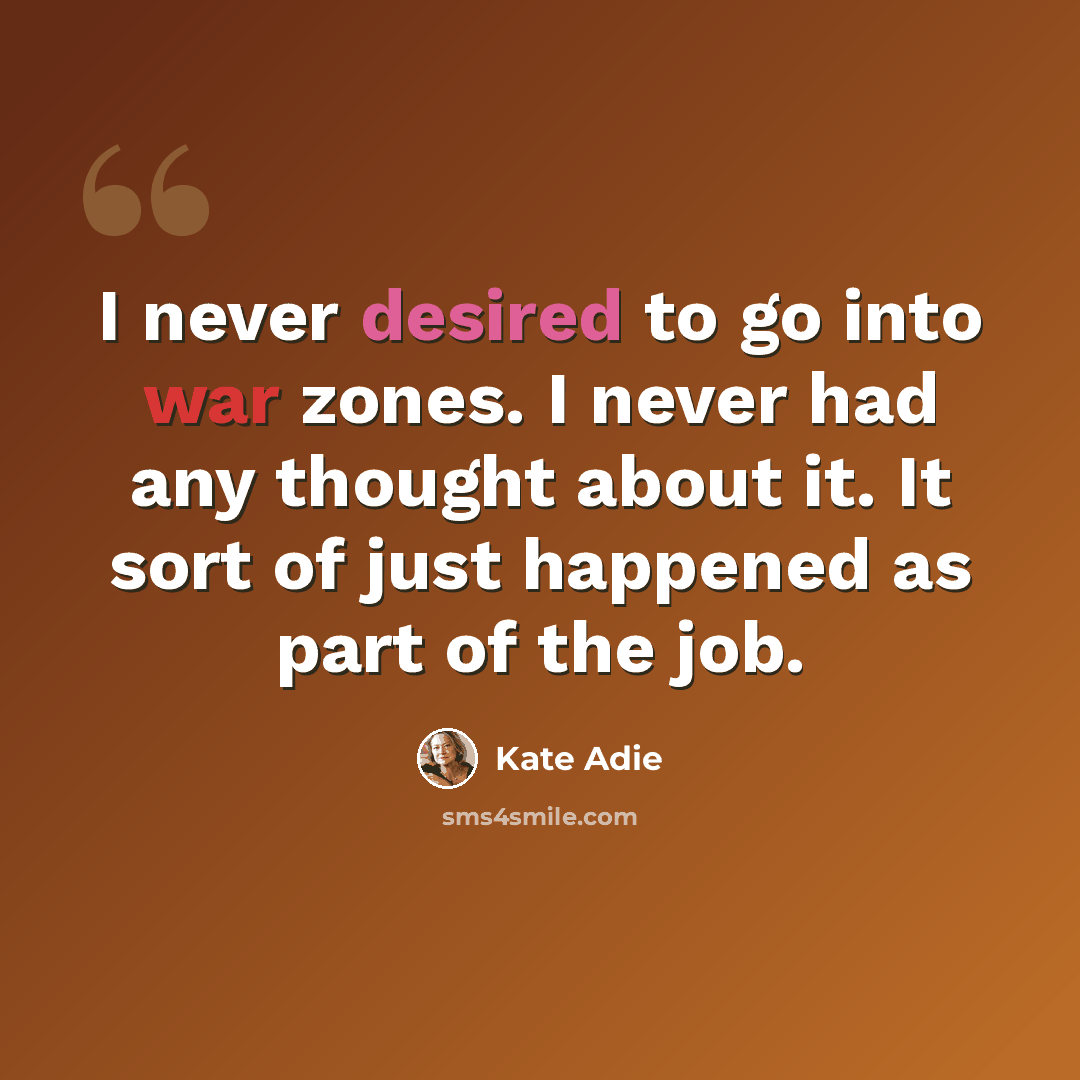 “I never desired to go into war zones. I never had any thought about it. It sort of just happened as part of the job.” quote by Kate Adie