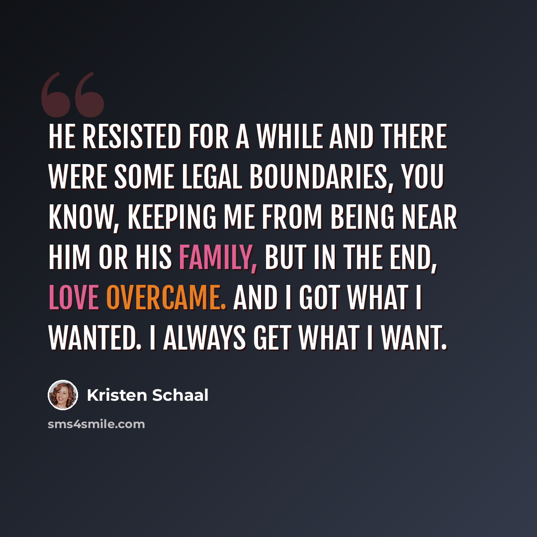 “He resisted for a while and there were some legal boundaries, you know, keeping me from being near him or his family, but in the end, love overcame. And I got what I wanted. I always get what I want.” quote by Kristen Schaal
