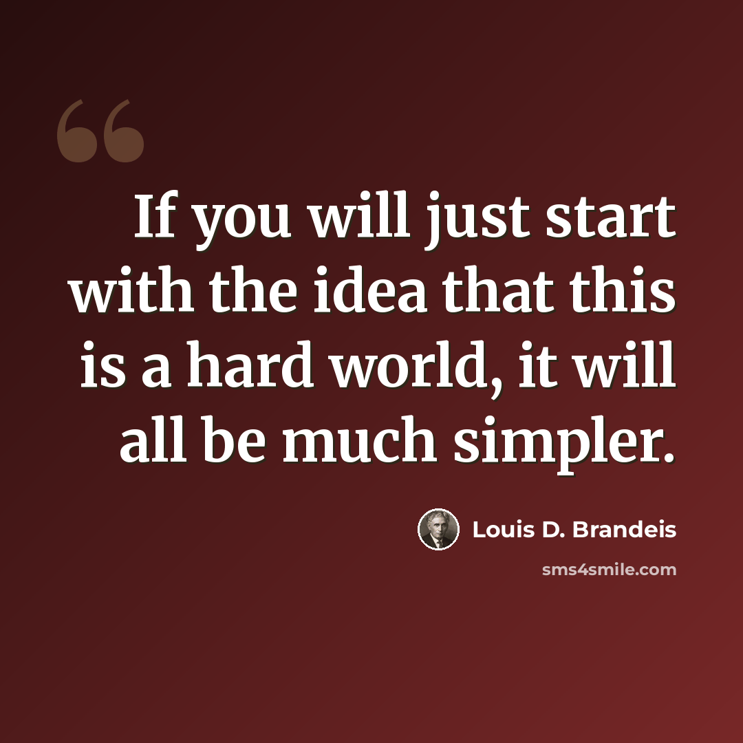 “If you will just start with the idea that this is a hard world, it will all be much simpler.” quote by Louis D. Brandeis