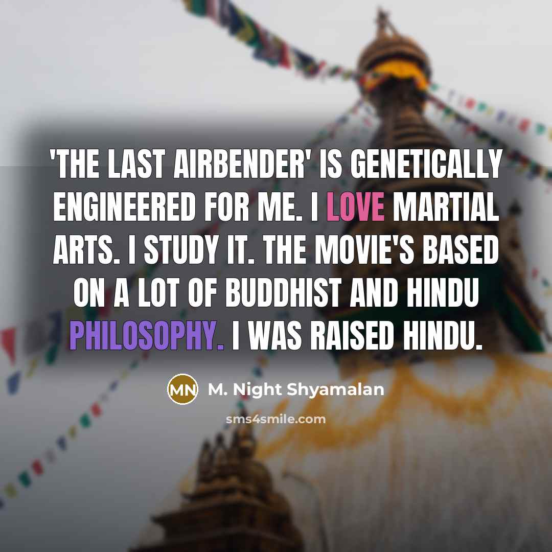 “'The Last Airbender' is genetically engineered for me. I love martial arts. I study it. The movie's based on a lot of Buddhist and Hindu philosophy. I was raised Hindu.” quote by M. Night Shyamalan