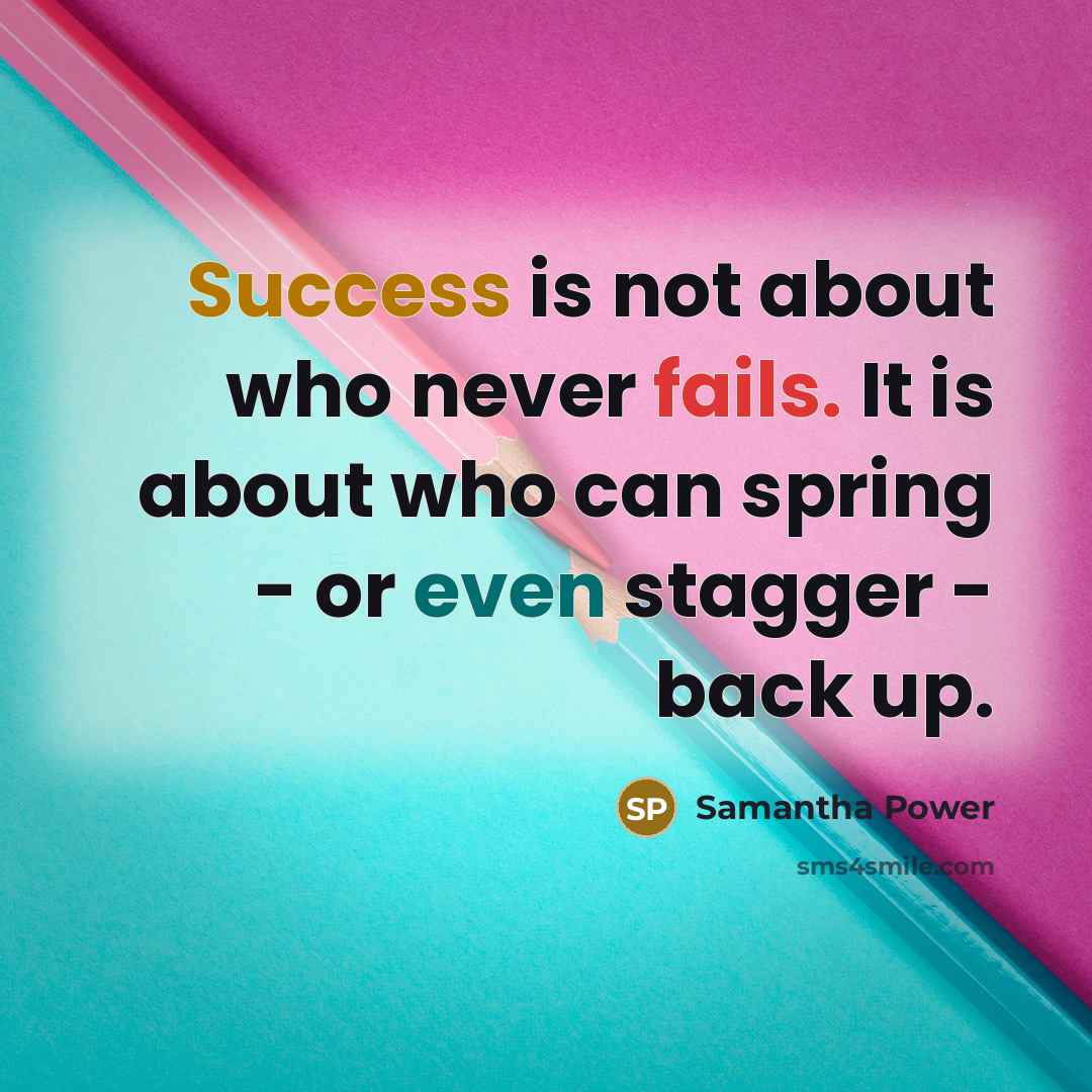 “Success is not about who never fails. It is about who can spring - or even stagger - back up.” quote by Samantha Power
