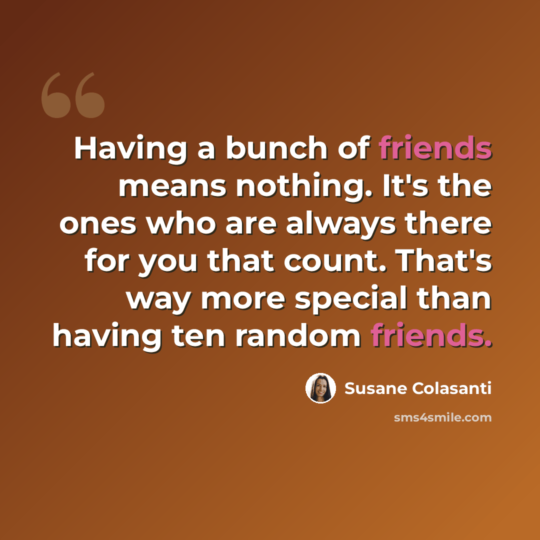 “Having a bunch of friends means nothing. It's the ones who are always there for you that count. That's way more special than having ten random friends.” quote by Susane Colasanti