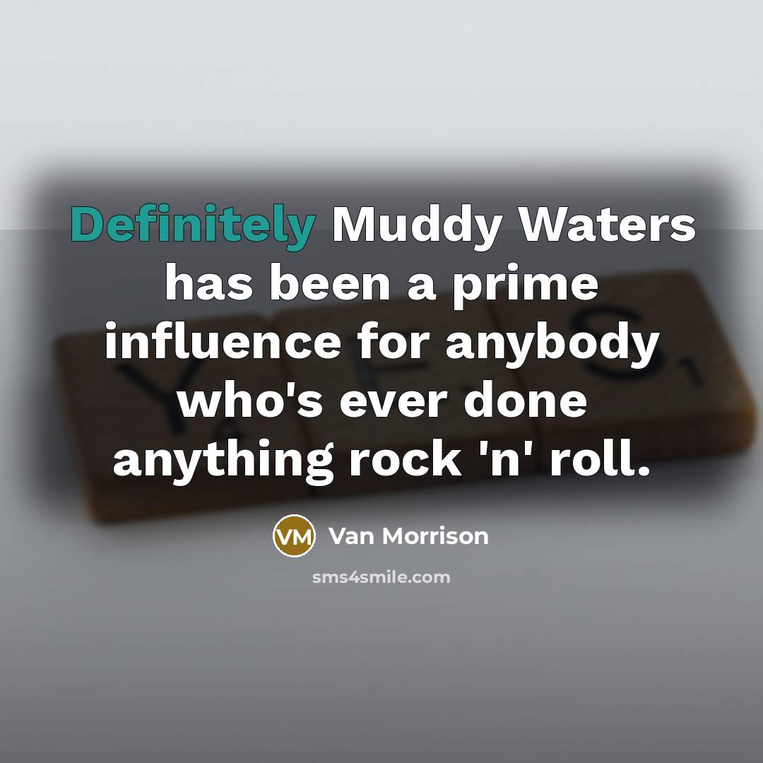 “Definitely Muddy Waters has been a prime influence for anybody who's ever done anything rock 'n' roll.” quote by Van Morrison