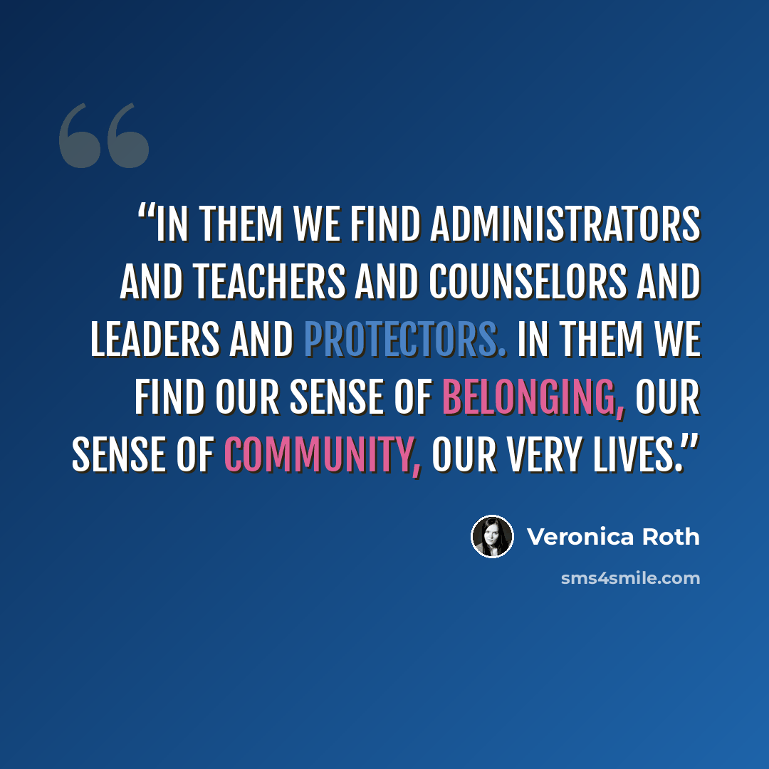 “In them we find administrators and teachers and counselors and leaders and protectors. In them we find our sense of belonging, our sense of community, our very lives.” quote by Veronica Roth