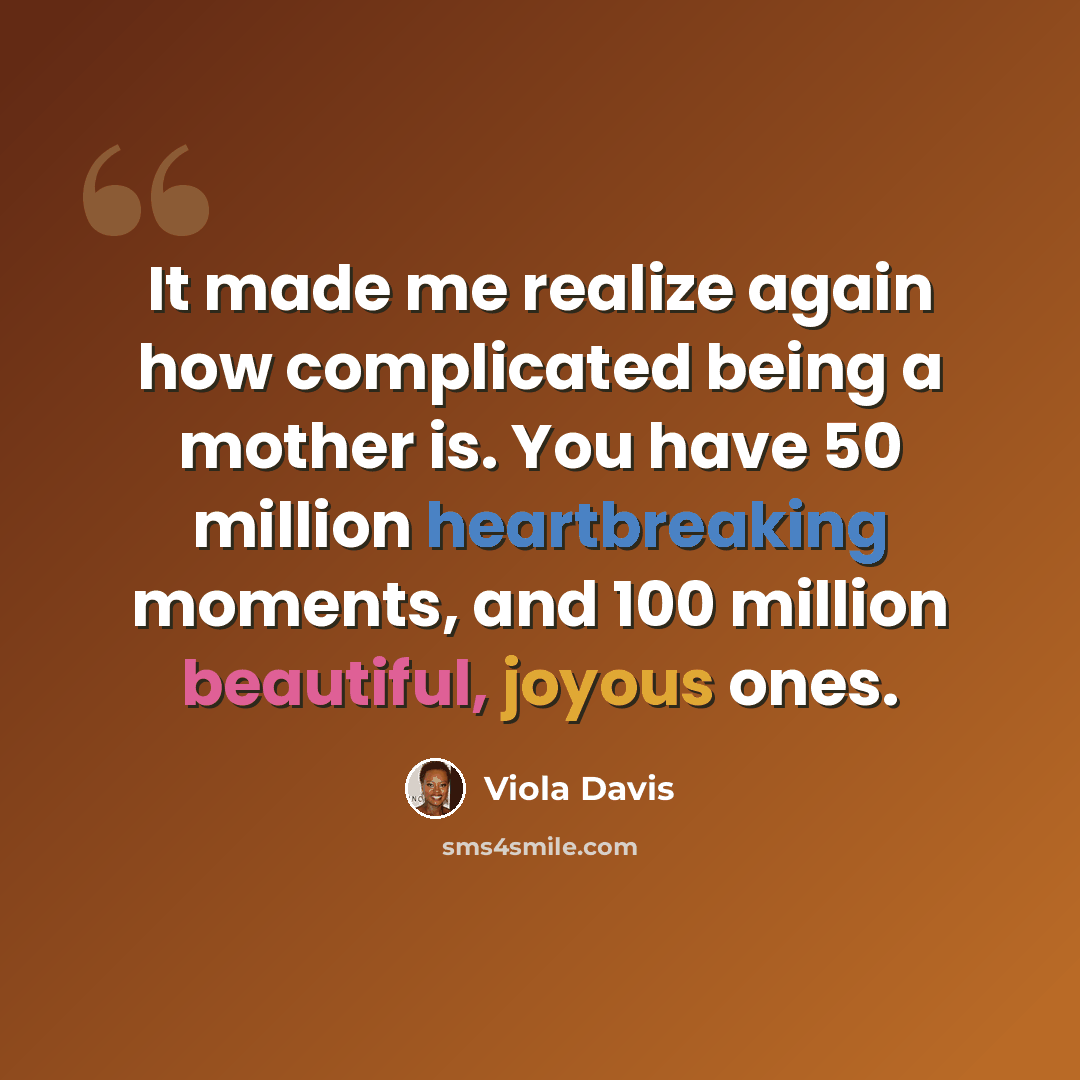 “It made me realize again how complicated being a mother is. You have 50 million heartbreaking moments, and 100 million beautiful, joyous ones.” quote by Viola Davis