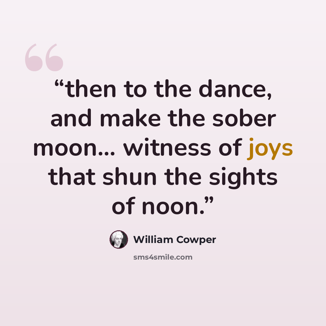 “then to the dance, and make the sober moon... witness of joys that shun the sights of noon.” quote by William Cowper