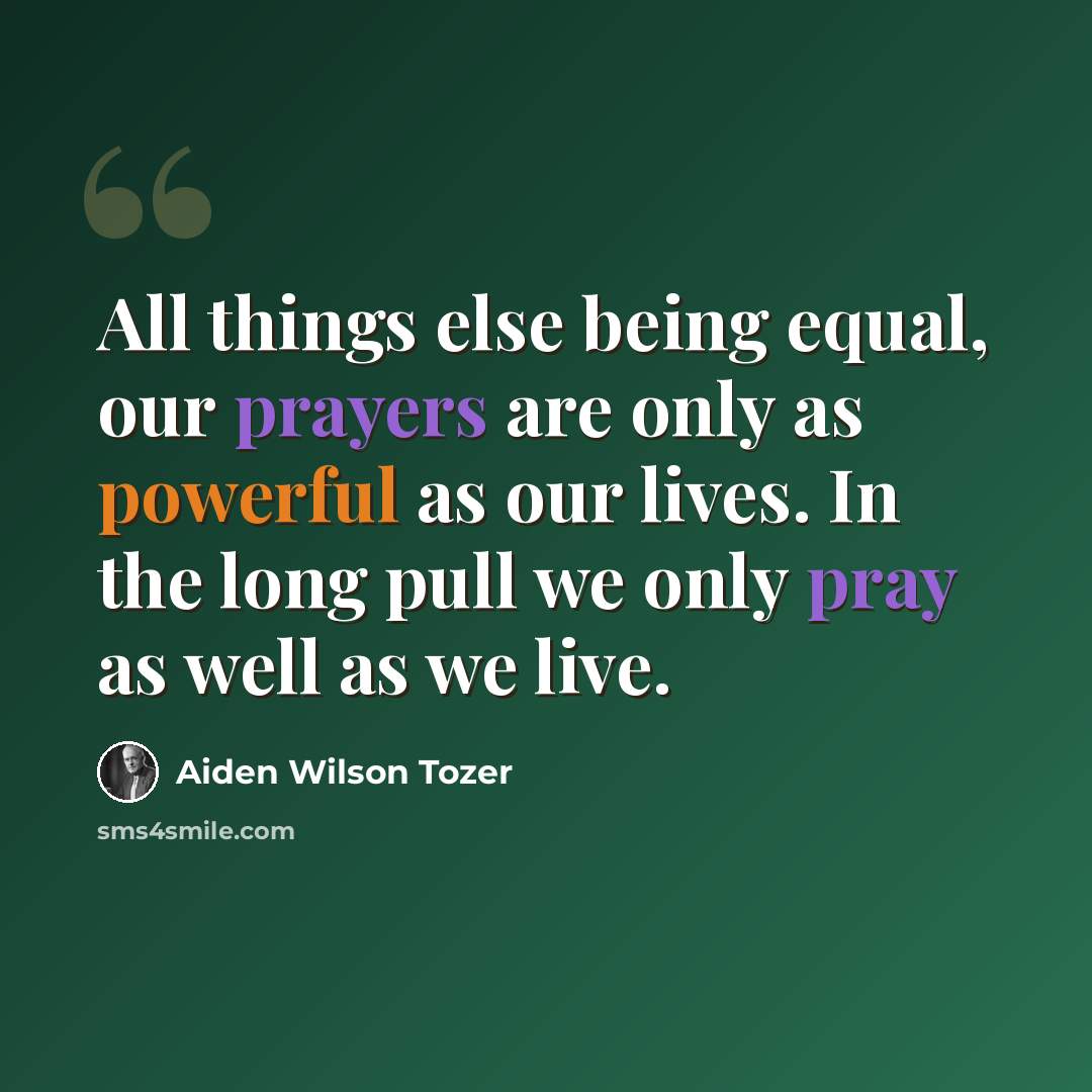 “All things else being equal, our prayers are only as powerful as our lives. In the long pull we only pray as well as we live.” quote by Aiden Wilson Tozer