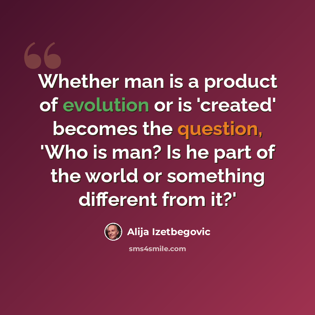 “Whether man is a product of evolution or is 'created' becomes the question, 'Who is man? Is he part of the world or something different from it?'” quote by Alija Izetbegovic