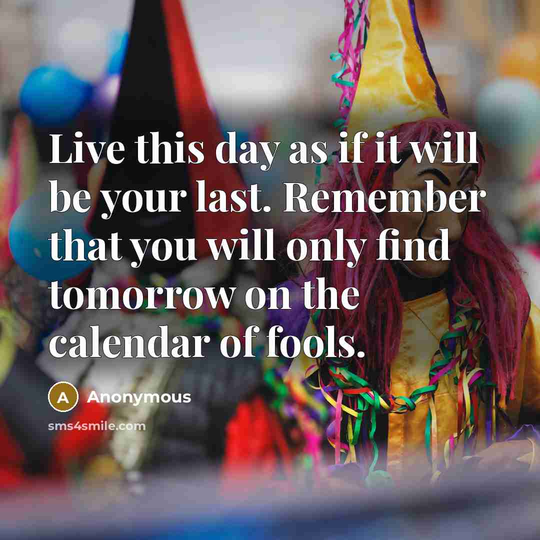 “Live this day as if it will be your last. Remember that you will only find tomorrow on the calendar of fools.” quote by Anonymous