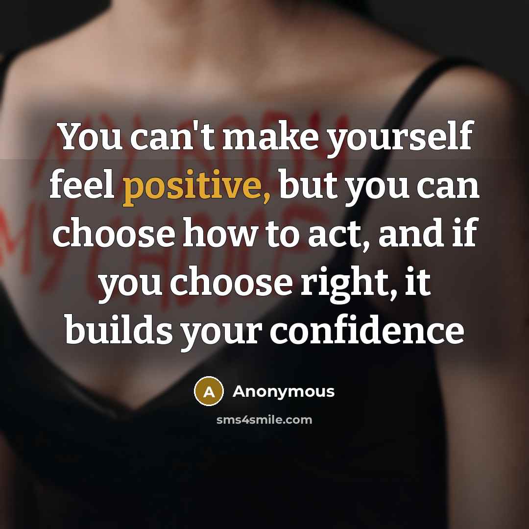 “You can't make yourself feel positive, but you can choose how to act, and if you choose right, it builds your confidence” quote by Anonymous