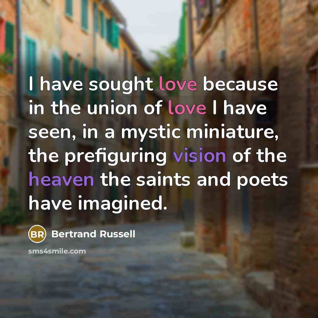 “I have sought love because in the union of love I have seen, in a mystic miniature, the prefiguring vision of the heaven the saints and poets have imagined.” quote by Bertrand Russell