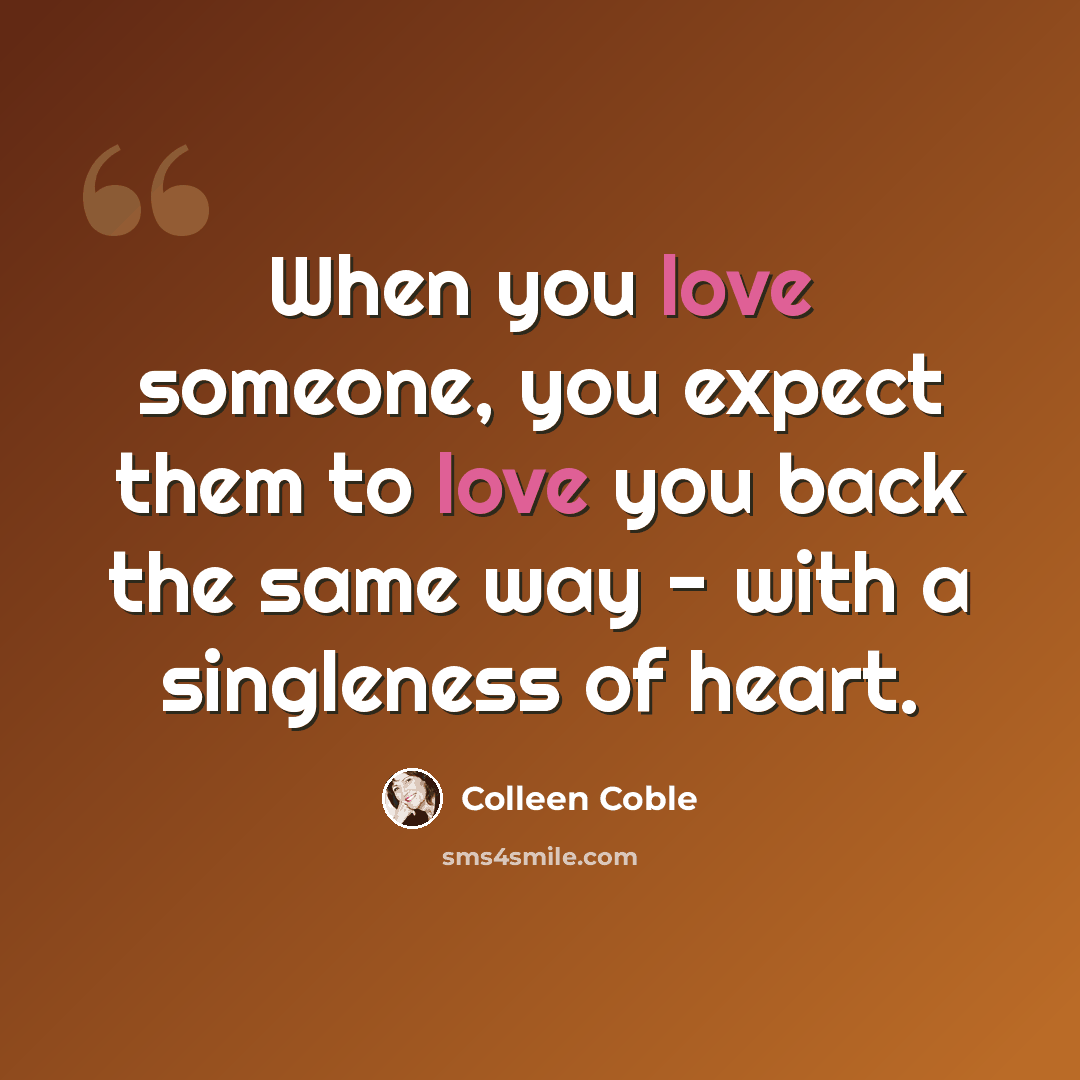 “When you love someone, you expect them to love you back the same way - with a singleness of heart.” quote by Colleen Coble