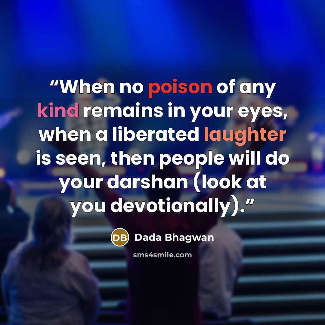 “When no poison of any kind remains in your eyes, when a liberated laughter is seen, then people will do your darshan (look at you devotionally).” quote by Dada Bhagwan