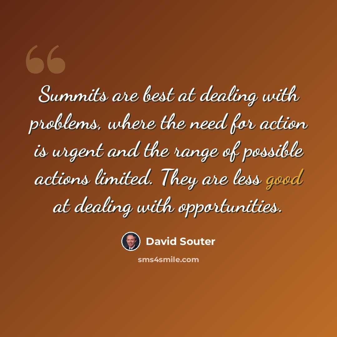 “Summits are best at dealing with problems, where the need for action is urgent and the range of possible actions limited. They are less good at dealing with opportunities.” quote by David Souter