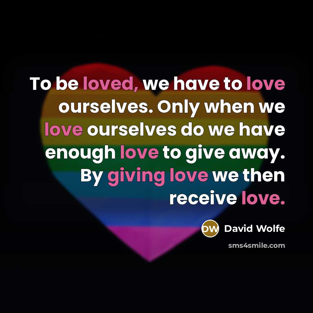 “To be loved, we have to love ourselves. Only when we love ourselves do we have enough love to give away. By giving love we then receive love.” quote by David Wolfe