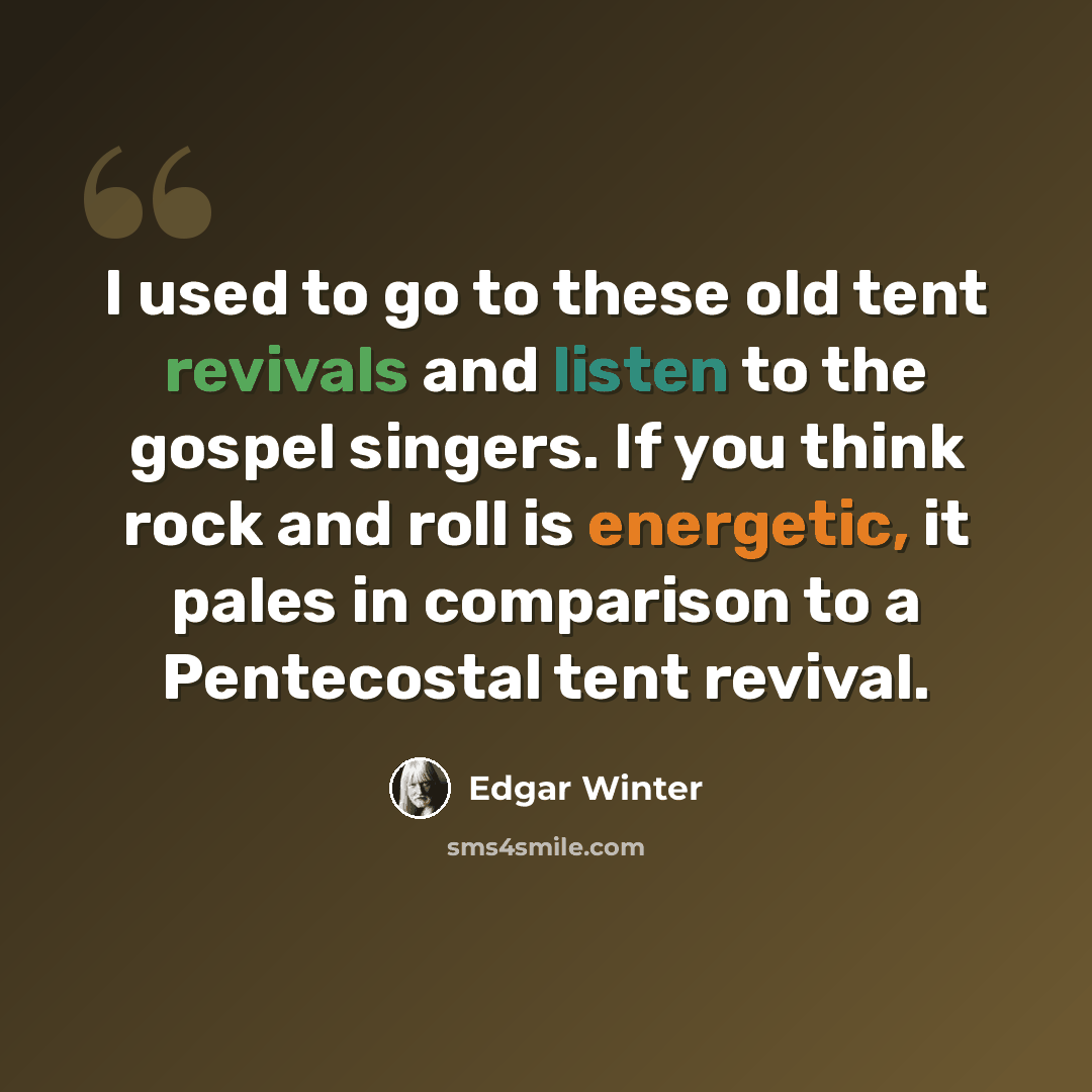 “I used to go to these old tent revivals and listen to the gospel singers. If you think rock and roll is energetic, it pales in comparison to a Pentecostal tent revival.” quote by Edgar Winter