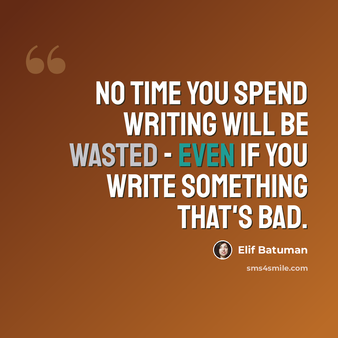 “No time you spend writing will be wasted - even if you write something that's bad.” quote by Elif Batuman