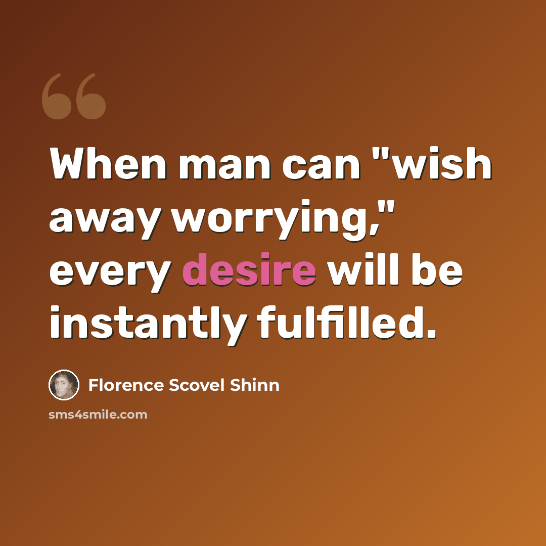 “When man can "wish away worrying," every desire will be instantly fulfilled.” quote by Florence Scovel Shinn