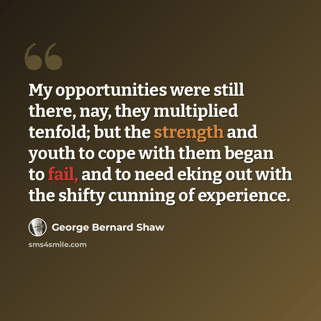 “My opportunities were still there, nay, they multiplied tenfold; but the strength and youth to cope with them began to fail, and to need eking out with the shifty cunning of experience.” quote by George Bernard Shaw