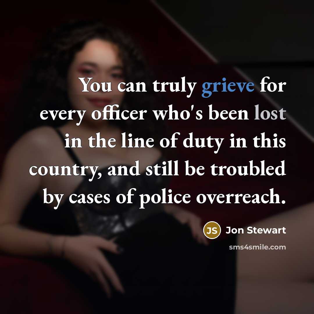 “You can truly grieve for every officer who's been lost in the line of duty in this country, and still be troubled by cases of police overreach.” quote by Jon Stewart