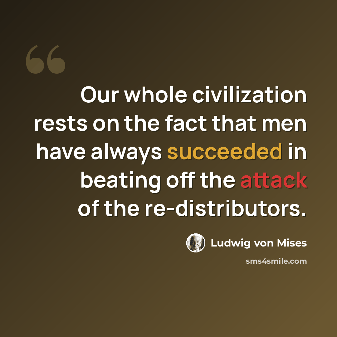 “Our whole civilization rests on the fact that men have always succeeded in beating off the attack of the re-distributors.” quote by Ludwig von Mises