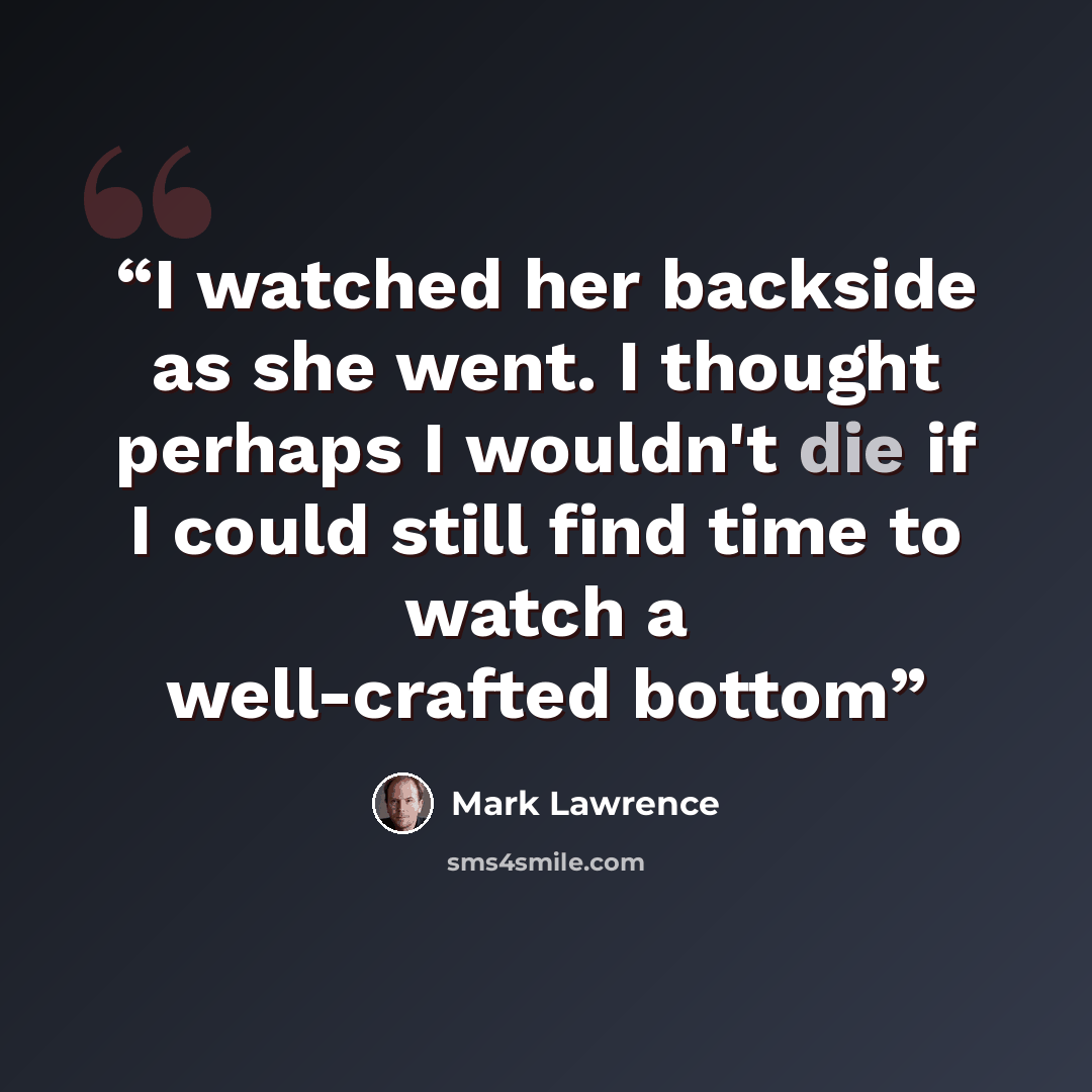 “I watched her backside as she went. I thought perhaps I wouldn't die if I could still find time to watch a well-crafted bottom” quote by Mark Lawrence