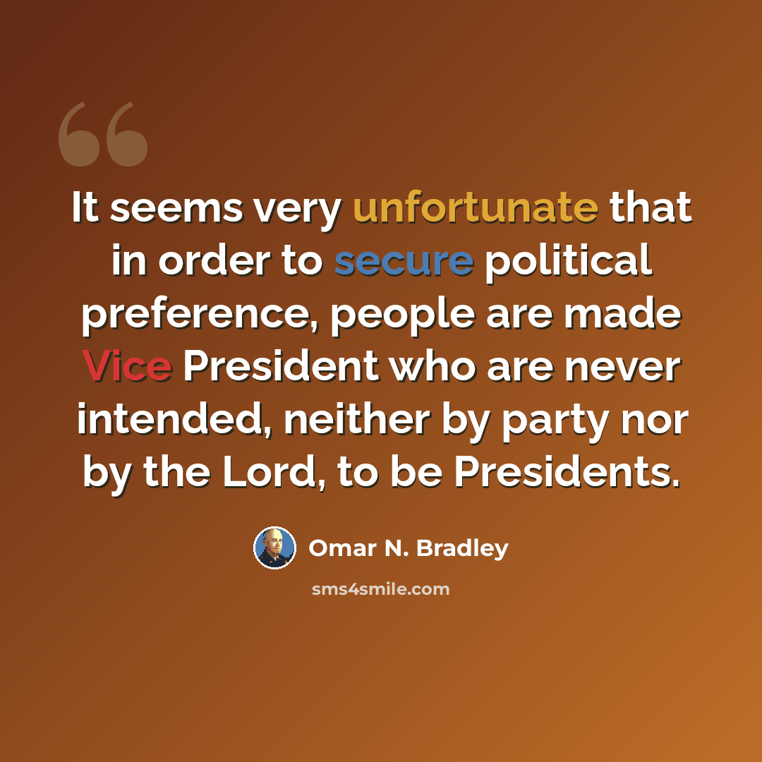 “It seems very unfortunate that in order to secure political preference, people are made Vice President who are never intended, neither by party nor by the Lord, to be Presidents.” quote by Omar N. Bradley