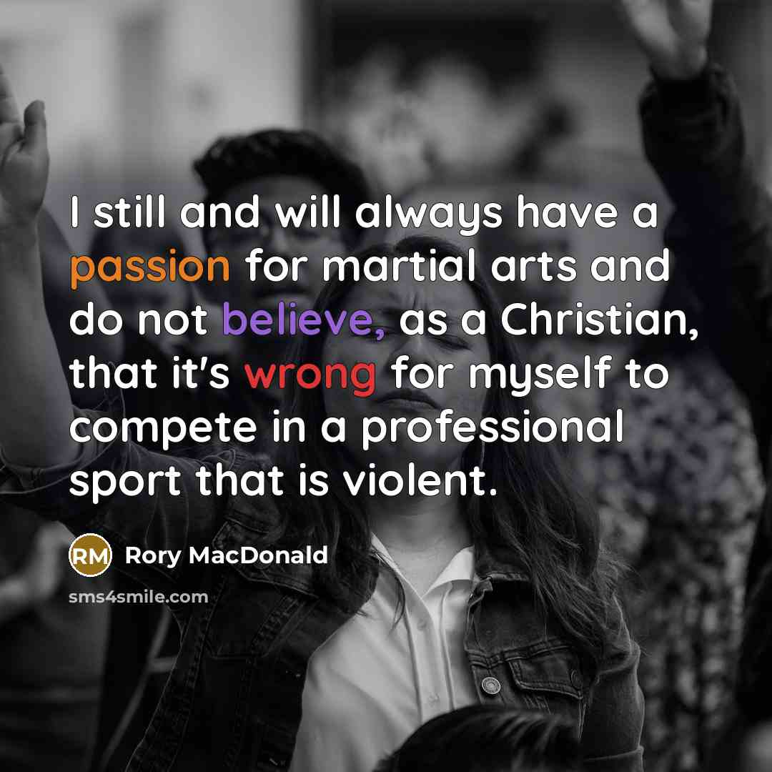 “I still and will always have a passion for martial arts and do not believe, as a Christian, that it's wrong for myself to compete in a professional sport that is violent.” quote by Rory MacDonald