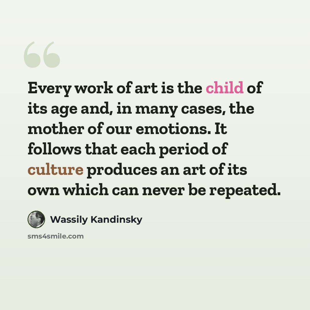“Every work of art is the child of its age and, in many cases, the mother of our emotions. It follows that each period of culture produces an art of its own which can never be repeated.” quote by Wassily Kandinsky