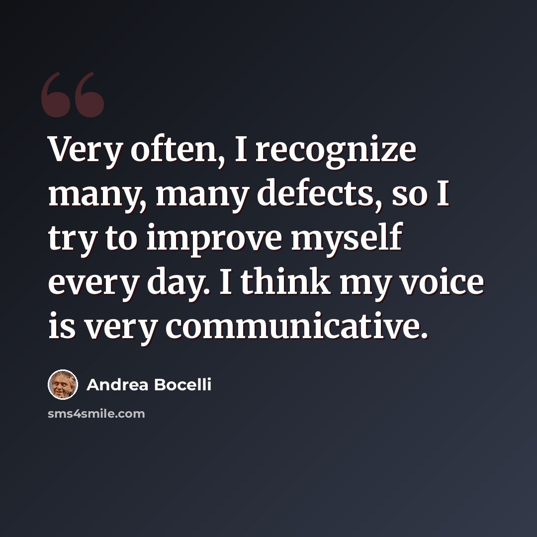 “Very often, I recognize many, many defects, so I try to improve myself every day. I think my voice is very communicative.” quote by Andrea Bocelli