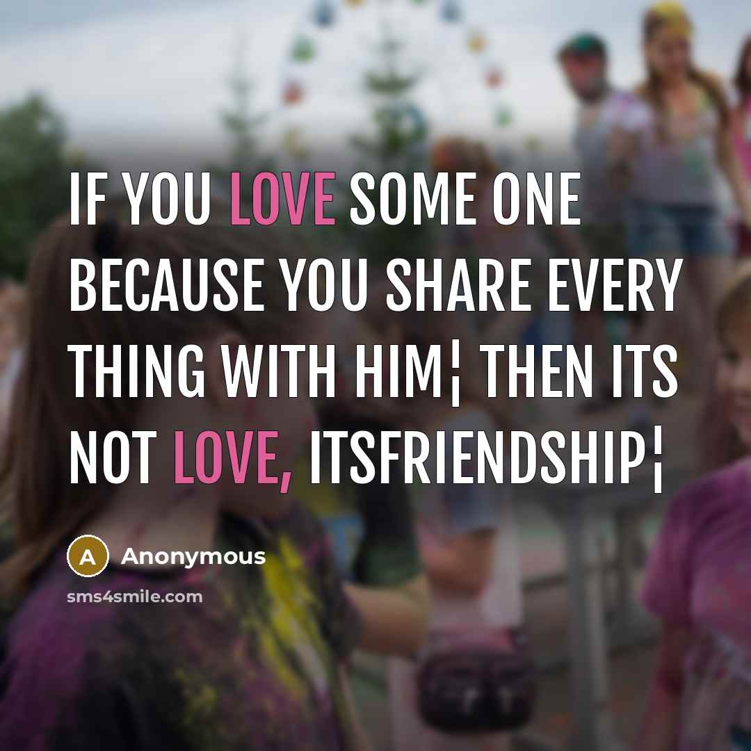 “If you love some one because you share every thing with him¦ Then its not love, itsfriendship¦” quote by Anonymous