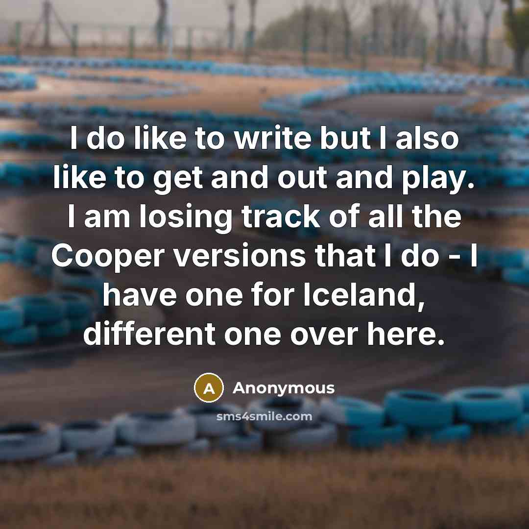 “I do like to write but I also like to get and out and play. I am losing track of all the Cooper versions that I do - I have one for Iceland, different one over here.” quote by Anonymous
