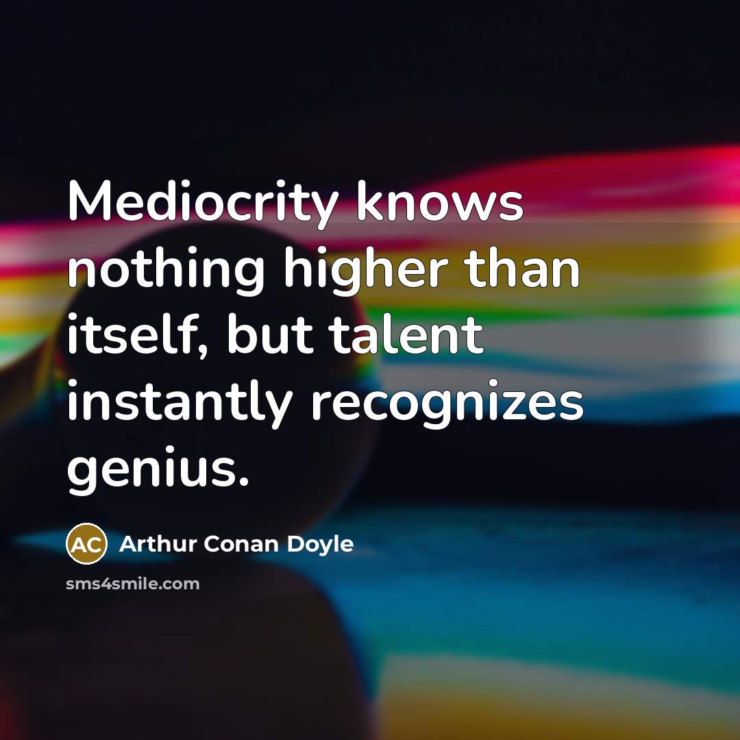 “Mediocrity knows nothing higher than itself, but talent instantly recognizes genius.” quote by Arthur Conan Doyle