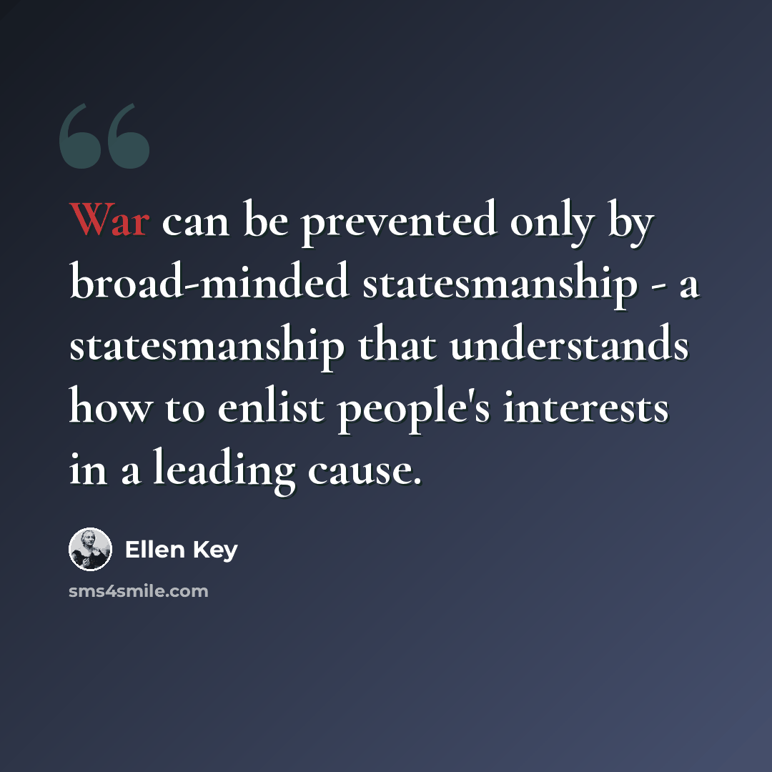 “War can be prevented only by broad-minded statesmanship - a statesmanship that understands how to enlist people's interests in a leading cause.” quote by Ellen Key