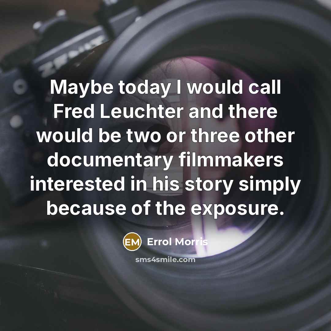 “Maybe today I would call Fred Leuchter and there would be two or three other documentary filmmakers interested in his story simply because of the exposure.” quote by Errol Morris
