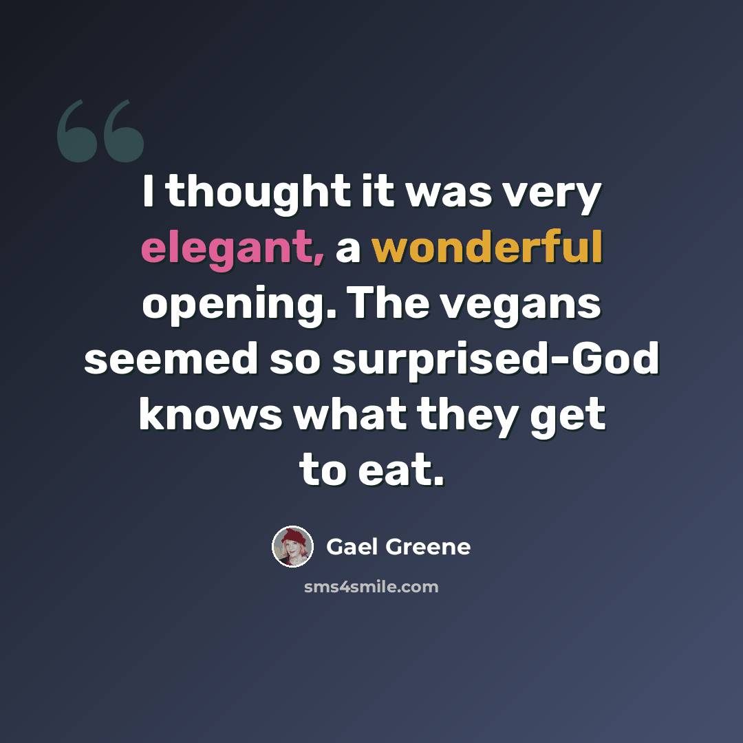 “I thought it was very elegant, a wonderful opening. The vegans seemed so surprised-God knows what they get to eat.” quote by Gael Greene